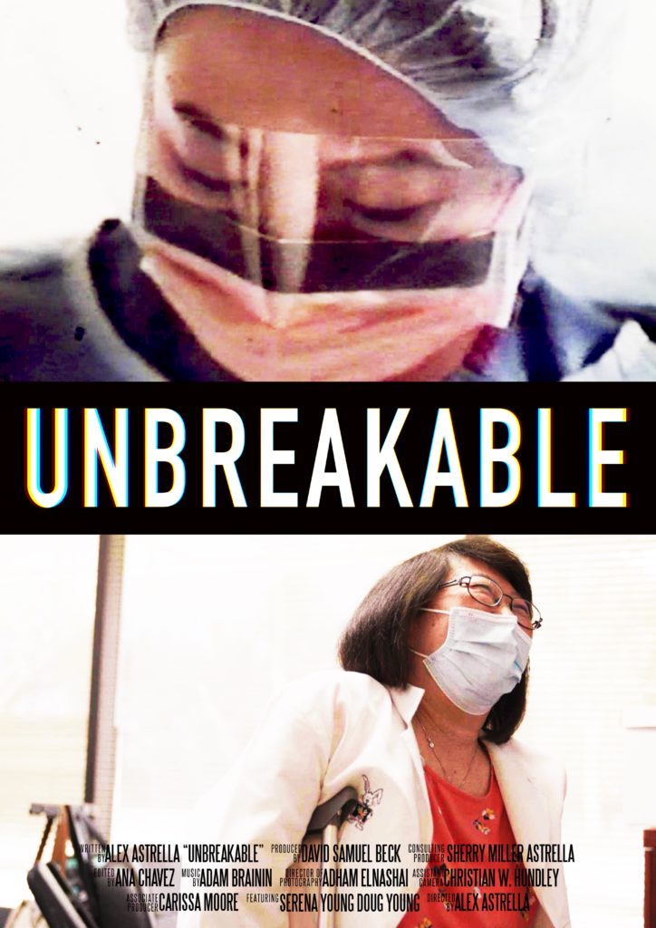 Unbreakable Movie Poster Written By Alex Astrella Produced by David Samuel Beck Consulting Producer Sherry Miller Astrella Edited By Ana Chavez Music By Adam Branin Directory of Photography Adham Elnashai Assistant Camera Christian W. Hundley Associate Producer Carissa Moore Featuring Serena Young, Doug Young Directed By Alex Astrella